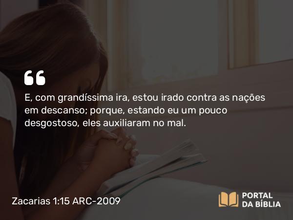 Zacarias 1:15 ARC-2009 - E, com grandíssima ira, estou irado contra as nações em descanso; porque, estando eu um pouco desgostoso, eles auxiliaram no mal.