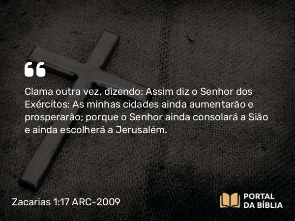 Zacarias 1:17 ARC-2009 - Clama outra vez, dizendo: Assim diz o Senhor dos Exércitos: As minhas cidades ainda aumentarão e prosperarão; porque o Senhor ainda consolará a Sião e ainda escolherá a Jerusalém.