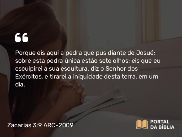 Zacarias 3:9 ARC-2009 - Porque eis aqui a pedra que pus diante de Josué; sobre esta pedra única estão sete olhos; eis que eu esculpirei a sua escultura, diz o Senhor dos Exércitos, e tirarei a iniquidade desta terra, em um dia.