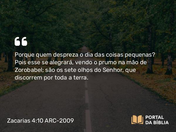 Zacarias 4:10 ARC-2009 - Porque quem despreza o dia das coisas pequenas? Pois esse se alegrará, vendo o prumo na mão de Zorobabel; são os sete olhos do Senhor, que discorrem por toda a terra.