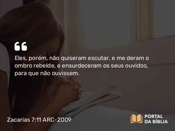 Zacarias 7:11 ARC-2009 - Eles, porém, não quiseram escutar, e me deram o ombro rebelde, e ensurdeceram os seus ouvidos, para que não ouvissem.