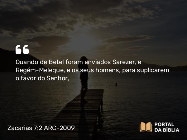 Zacarias 7:2 ARC-2009 - Quando de Betel foram enviados Sarezer, e Regém-Meleque, e os seus homens, para suplicarem o favor do Senhor,