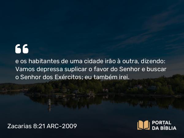 Zacarias 8:21 ARC-2009 - e os habitantes de uma cidade irão à outra, dizendo: Vamos depressa suplicar o favor do Senhor e buscar o Senhor dos Exércitos; eu também irei.