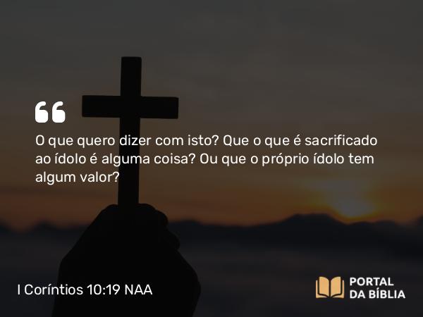 I Coríntios 10:19-20 NAA - O que quero dizer com isto? Que o que é sacrificado ao ídolo é alguma coisa? Ou que o próprio ídolo tem algum valor?