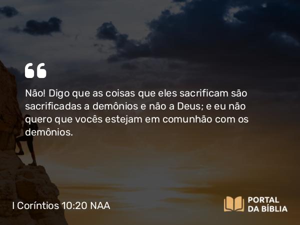 I Coríntios 10:20-21 NAA - Não! Digo que as coisas que eles sacrificam são sacrificadas a demônios e não a Deus; e eu não quero que vocês estejam em comunhão com os demônios.