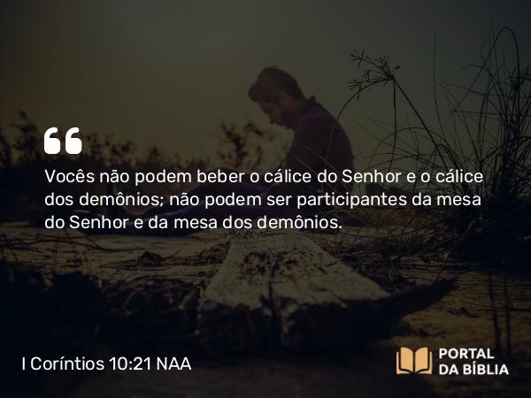 I Coríntios 10:21 NAA - Vocês não podem beber o cálice do Senhor e o cálice dos demônios; não podem ser participantes da mesa do Senhor e da mesa dos demônios.