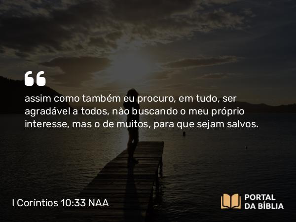 I Coríntios 10:33 NAA - assim como também eu procuro, em tudo, ser agradável a todos, não buscando o meu próprio interesse, mas o de muitos, para que sejam salvos.