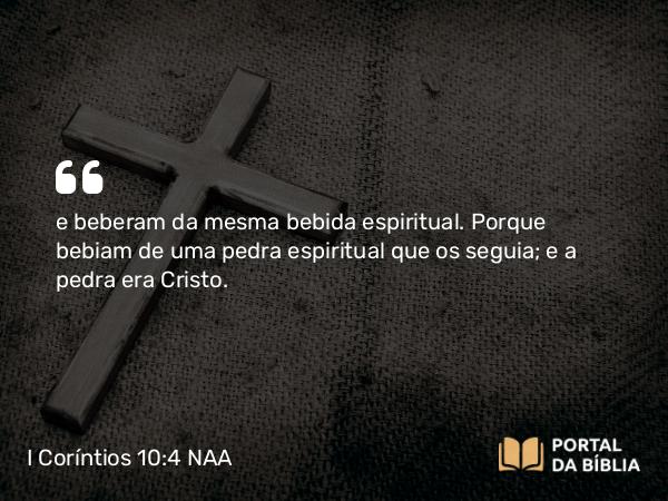 I Coríntios 10:4 NAA - e beberam da mesma bebida espiritual. Porque bebiam de uma pedra espiritual que os seguia; e a pedra era Cristo.