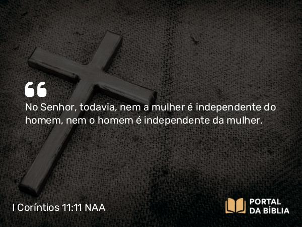 I Coríntios 11:11 NAA - No Senhor, todavia, nem a mulher é independente do homem, nem o homem é independente da mulher.