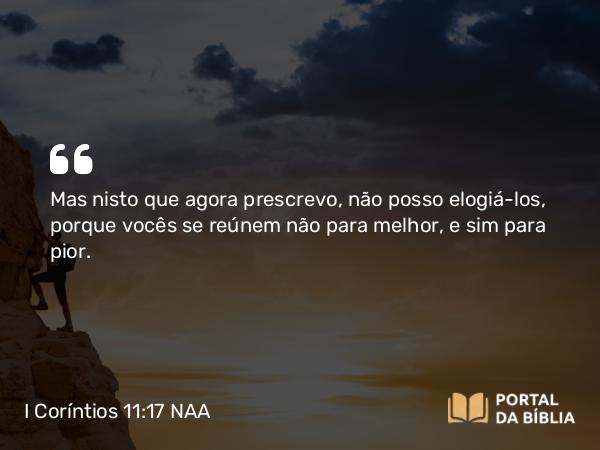 I Coríntios 11:17 NAA - Mas nisto que agora prescrevo, não posso elogiá-los, porque vocês se reúnem não para melhor, e sim para pior.