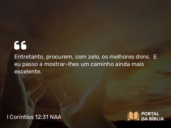 I Coríntios 12:31 NAA - Entretanto, procurem, com zelo, os melhores dons. E eu passo a mostrar-lhes um caminho ainda mais excelente.