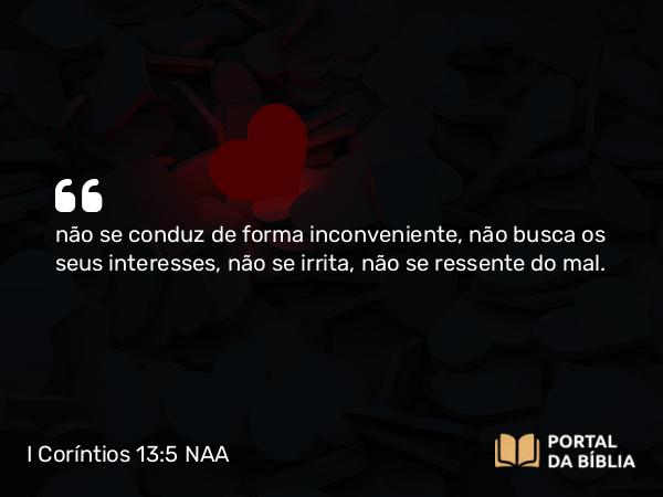 I Coríntios 13:5 NAA - não se conduz de forma inconveniente, não busca os seus interesses, não se irrita, não se ressente do mal.