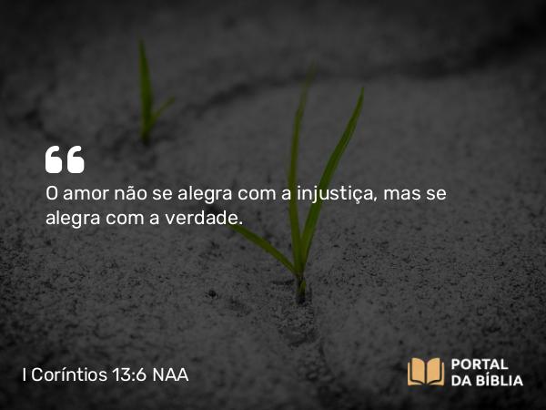 I Coríntios 13:6 NAA - O amor não se alegra com a injustiça, mas se alegra com a verdade.