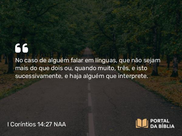 I Coríntios 14:27 NAA - No caso de alguém falar em línguas, que não sejam mais do que dois ou, quando muito, três, e isto sucessivamente, e haja alguém que interprete.