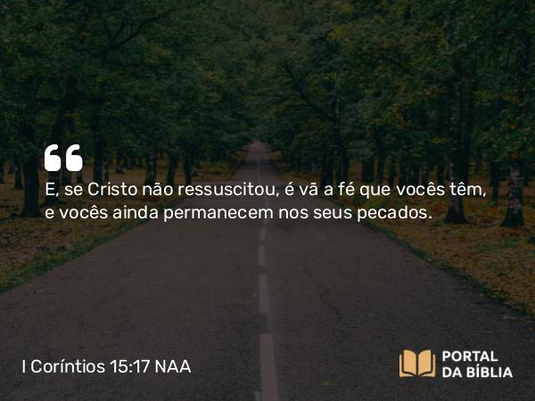 I Coríntios 15:17 NAA - E, se Cristo não ressuscitou, é vã a fé que vocês têm, e vocês ainda permanecem nos seus pecados.