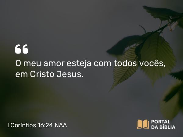 I Coríntios 16:24 NAA - O meu amor esteja com todos vocês, em Cristo Jesus.