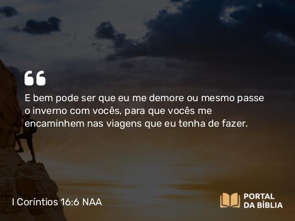 I Coríntios 16:6 NAA - E bem pode ser que eu me demore ou mesmo passe o inverno com vocês, para que vocês me encaminhem nas viagens que eu tenha de fazer.