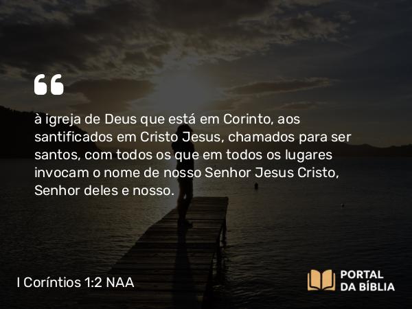 I Coríntios 1:2 NAA - à igreja de Deus que está em Corinto, aos santificados em Cristo Jesus, chamados para ser santos, com todos os que em todos os lugares invocam o nome de nosso Senhor Jesus Cristo, Senhor deles e nosso.