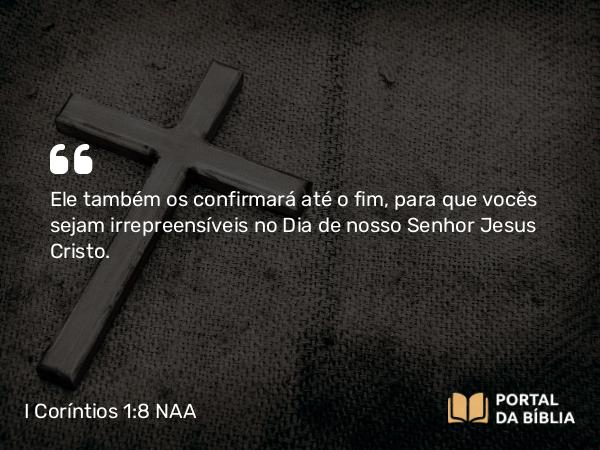 I Coríntios 1:8 NAA - Ele também os confirmará até o fim, para que vocês sejam irrepreensíveis no Dia de nosso Senhor Jesus Cristo.