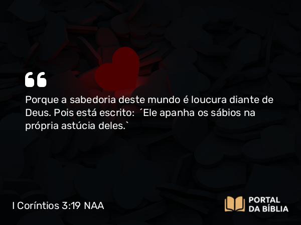 I Coríntios 3:19 NAA - Porque a sabedoria deste mundo é loucura diante de Deus. Pois está escrito: 