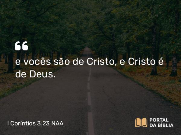 I Coríntios 3:23 NAA - e vocês são de Cristo, e Cristo é de Deus.