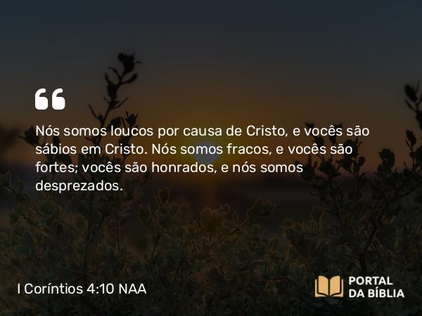 I Coríntios 4:10 NAA - Nós somos loucos por causa de Cristo, e vocês são sábios em Cristo. Nós somos fracos, e vocês são fortes; vocês são honrados, e nós somos desprezados.