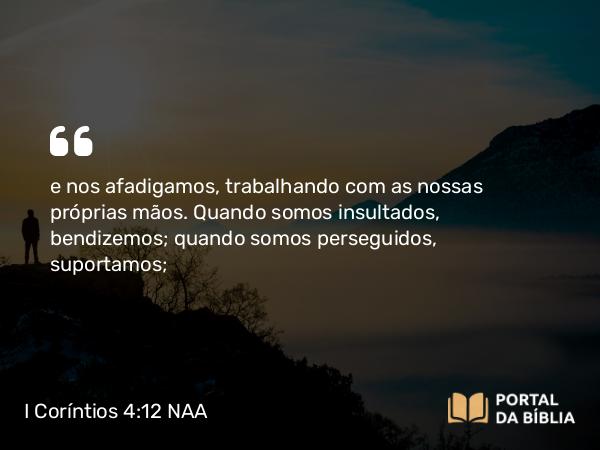 I Coríntios 4:12 NAA - e nos afadigamos, trabalhando com as nossas próprias mãos. Quando somos insultados, bendizemos; quando somos perseguidos, suportamos;