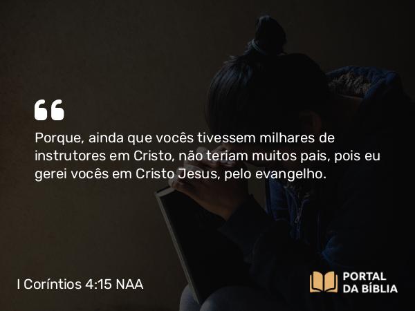 I Coríntios 4:15 NAA - Porque, ainda que vocês tivessem milhares de instrutores em Cristo, não teriam muitos pais, pois eu gerei vocês em Cristo Jesus, pelo evangelho.