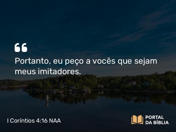 I Coríntios 4:16 NAA - Portanto, eu peço a vocês que sejam meus imitadores.