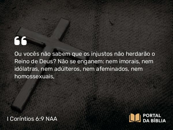 I Coríntios 6:9-10 NAA - Ou vocês não sabem que os injustos não herdarão o Reino de Deus? Não se enganem: nem imorais, nem idólatras, nem adúlteros, nem afeminados, nem homossexuais,