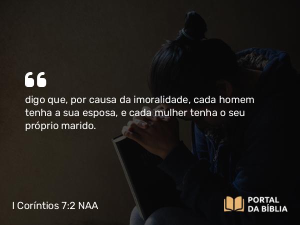 I Coríntios 7:2 NAA - digo que, por causa da imoralidade, cada homem tenha a sua esposa, e cada mulher tenha o seu próprio marido.