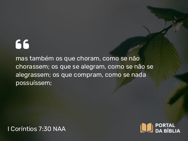 I Coríntios 7:30 NAA - mas também os que choram, como se não chorassem; os que se alegram, como se não se alegrassem; os que compram, como se nada possuíssem;