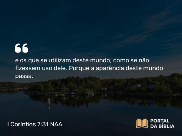 I Coríntios 7:31 NAA - e os que se utilizam deste mundo, como se não fizessem uso dele. Porque a aparência deste mundo passa.