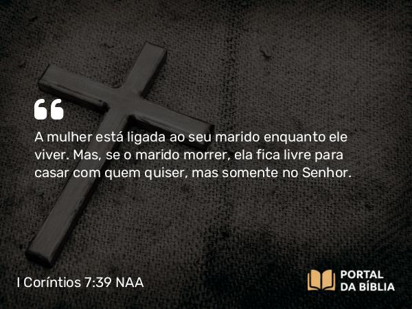 I Coríntios 7:39 NAA - A mulher está ligada ao seu marido enquanto ele viver. Mas, se o marido morrer, ela fica livre para casar com quem quiser, mas somente no Senhor.