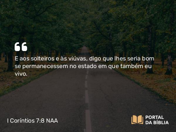 I Coríntios 7:8 NAA - E aos solteiros e às viúvas, digo que lhes seria bom se permanecessem no estado em que também eu vivo.