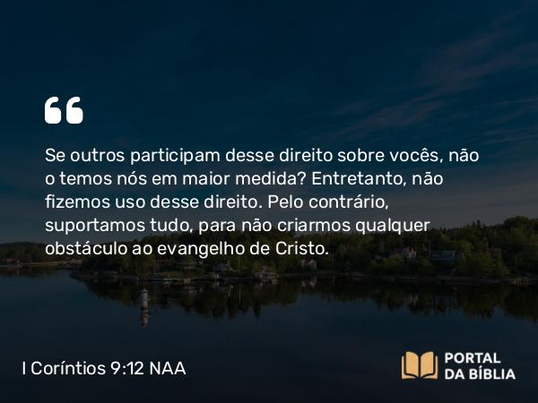 I Coríntios 9:12 NAA - Se outros participam desse direito sobre vocês, não o temos nós em maior medida? Entretanto, não fizemos uso desse direito. Pelo contrário, suportamos tudo, para não criarmos qualquer obstáculo ao evangelho de Cristo.