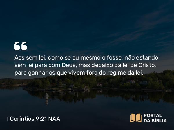 I Coríntios 9:21 NAA - Aos sem lei, como se eu mesmo o fosse, não estando sem lei para com Deus, mas debaixo da lei de Cristo, para ganhar os que vivem fora do regime da lei.