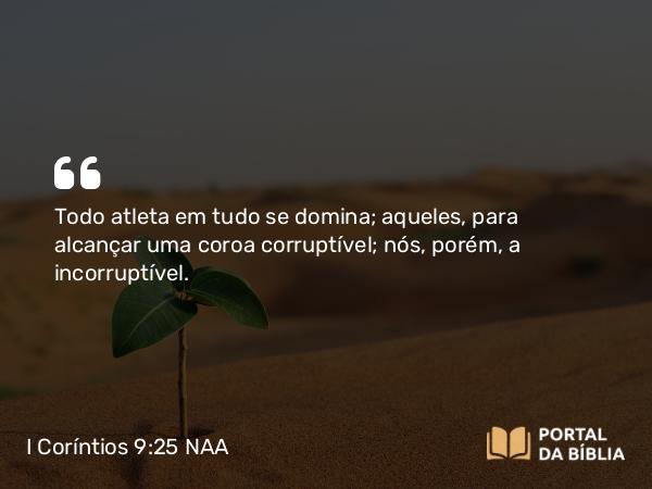 I Coríntios 9:25-26 NAA - Todo atleta em tudo se domina; aqueles, para alcançar uma coroa corruptível; nós, porém, a incorruptível.