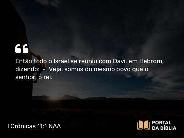 I Crônicas 11:1 NAA - Então todo o Israel se reuniu com Davi, em Hebrom, dizendo: — Veja, somos do mesmo povo que o senhor, ó rei.