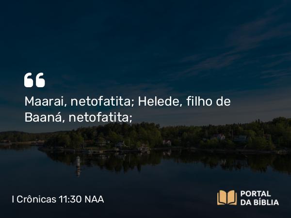 I Crônicas 11:30 NAA - Maarai, netofatita; Helede, filho de Baaná, netofatita;