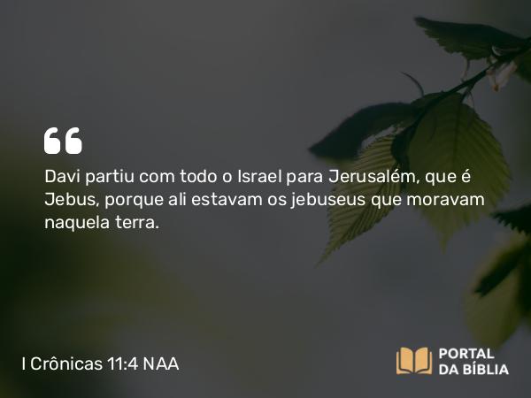 I Crônicas 11:4 NAA - Davi partiu com todo o Israel para Jerusalém, que é Jebus, porque ali estavam os jebuseus que moravam naquela terra.