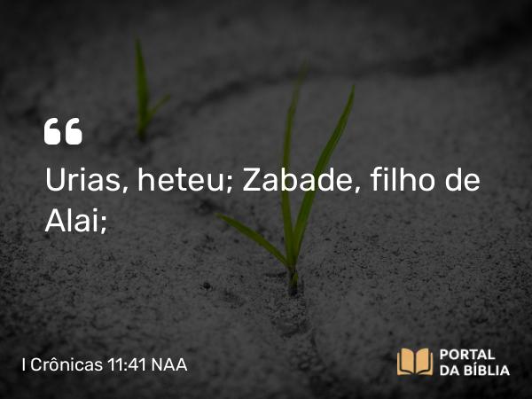 I Crônicas 11:41 NAA - Urias, heteu; Zabade, filho de Alai;