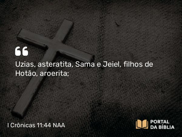 I Crônicas 11:44 NAA - Uzias, asteratita, Sama e Jeiel, filhos de Hotão, aroerita;