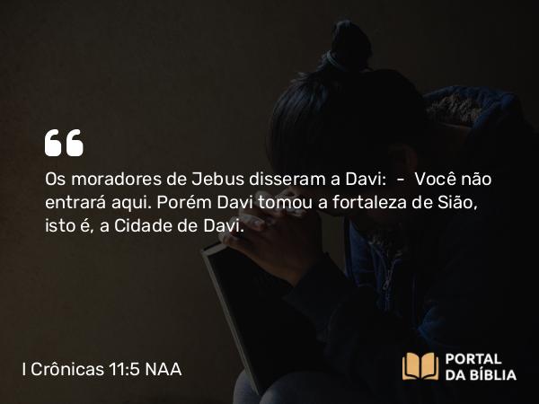 I Crônicas 11:5 NAA - Os moradores de Jebus disseram a Davi: — Você não entrará aqui. Porém Davi tomou a fortaleza de Sião, isto é, a Cidade de Davi.