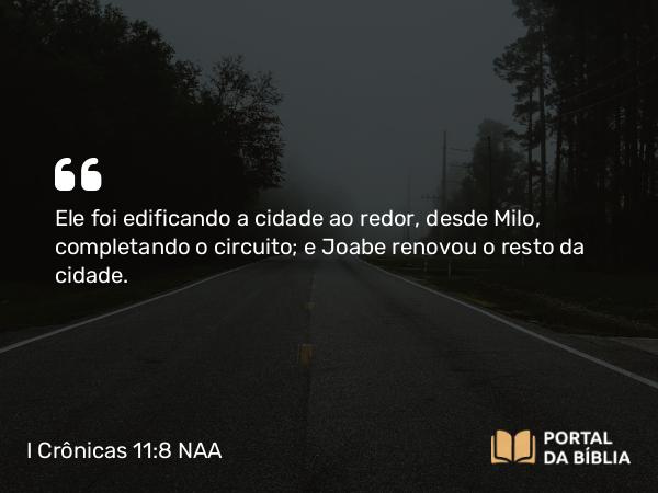 I Crônicas 11:8 NAA - Ele foi edificando a cidade ao redor, desde Milo, completando o circuito; e Joabe renovou o resto da cidade.