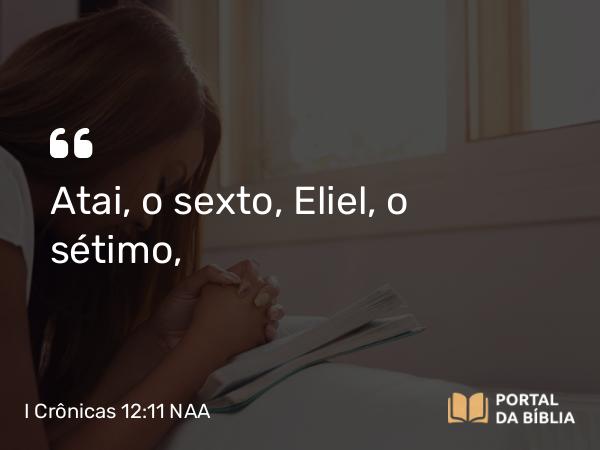 I Crônicas 12:11 NAA - Atai, o sexto, Eliel, o sétimo,