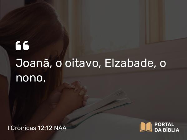 I Crônicas 12:12 NAA - Joanã, o oitavo, Elzabade, o nono,