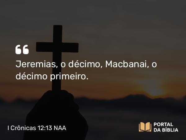 I Crônicas 12:13 NAA - Jeremias, o décimo, Macbanai, o décimo primeiro.