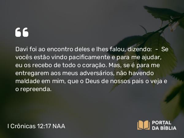 I Crônicas 12:17 NAA - Davi foi ao encontro deles e lhes falou, dizendo: — Se vocês estão vindo pacificamente e para me ajudar, eu os recebo de todo o coração. Mas, se é para me entregarem aos meus adversários, não havendo maldade em mim, que o Deus de nossos pais o veja e o repreenda.