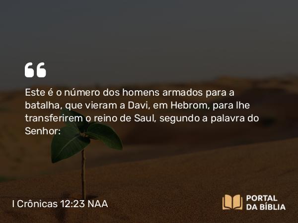 I Crônicas 12:23 NAA - Este é o número dos homens armados para a batalha, que vieram a Davi, em Hebrom, para lhe transferirem o reino de Saul, segundo a palavra do Senhor: